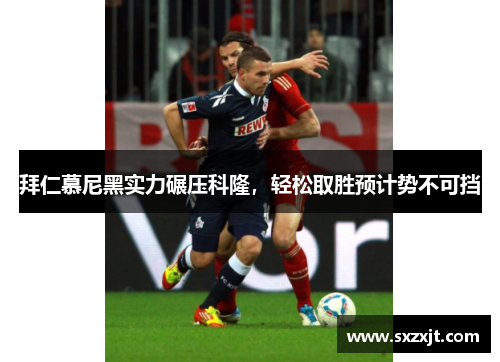 拜仁慕尼黑实力碾压科隆,轻松取胜预计势不可挡